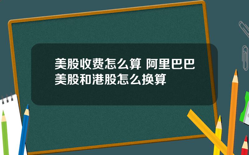 美股收费怎么算 阿里巴巴美股和港股怎么换算